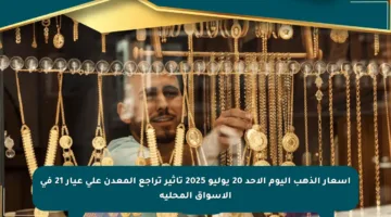 أسعار الذهب اليوم الأحد 20 يوليو 2025 تأثير تراجع المعدن على عيار 21 في الأسواق المحلية